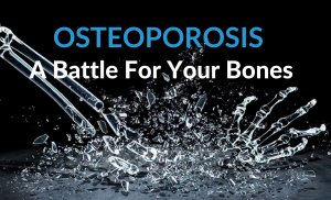 Osteoporosis: A Battle For Your Bones